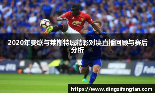 2020年曼联与莱斯特城精彩对决直播回顾与赛后分析