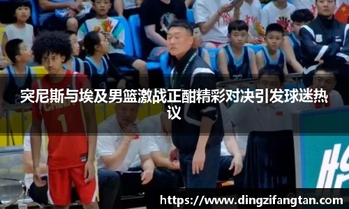 突尼斯与埃及男篮激战正酣精彩对决引发球迷热议