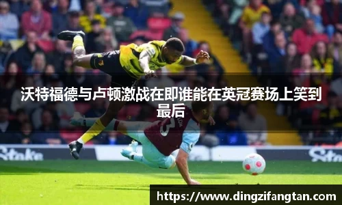 沃特福德与卢顿激战在即谁能在英冠赛场上笑到最后