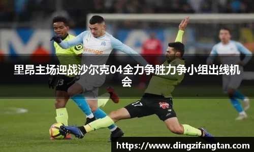 里昂主场迎战沙尔克04全力争胜力争小组出线机会