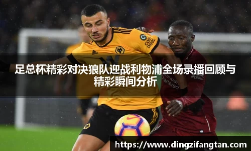 足总杯精彩对决狼队迎战利物浦全场录播回顾与精彩瞬间分析